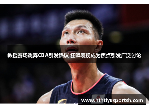 教授赛场戏弄CBA引发热议 狂飙表现成为焦点引发广泛讨论